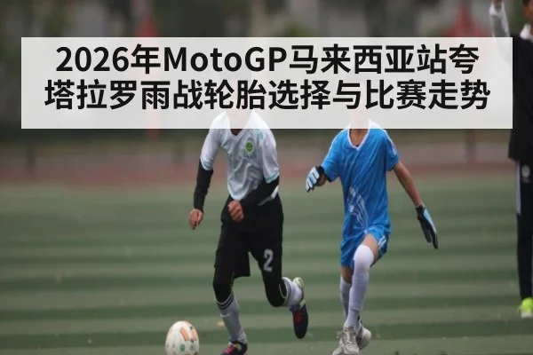 2026年MotoGP马来西亚站夸塔拉罗雨战轮胎选择与比赛走势