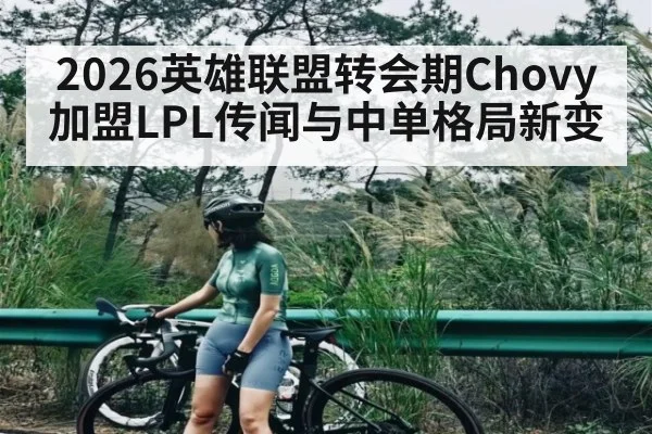 2026英雄联盟转会期Chovy加盟LPL传闻与中单格局新变
