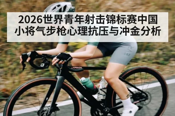 2026世界青年射击锦标赛中国小将气步枪心理抗压与冲金分析