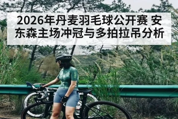 2026年丹麦羽毛球公开赛 安东森主场冲冠与多拍拉吊分析