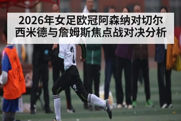 2026年女足欧冠阿森纳对切尔西米德与詹姆斯焦点战对决分析