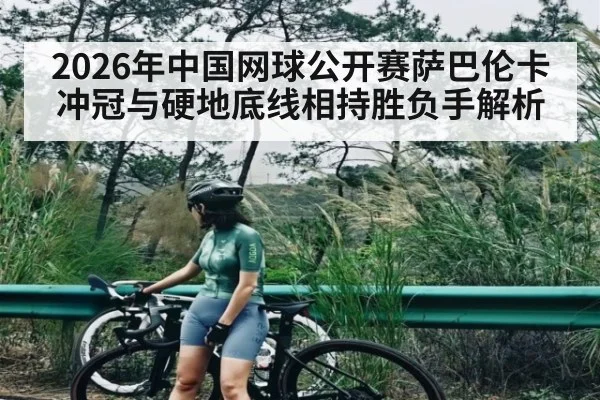 2026年中国网球公开赛萨巴伦卡冲冠与硬地底线相持胜负手解析